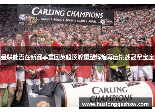 曼联能否在新赛季重回英超顶峰重塑辉煌再度挑战冠军宝座