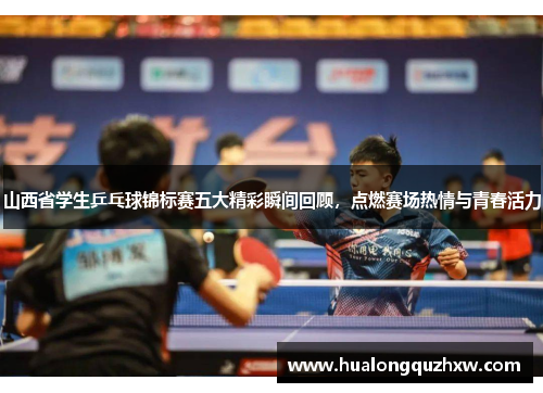 山西省学生乒乓球锦标赛五大精彩瞬间回顾，点燃赛场热情与青春活力