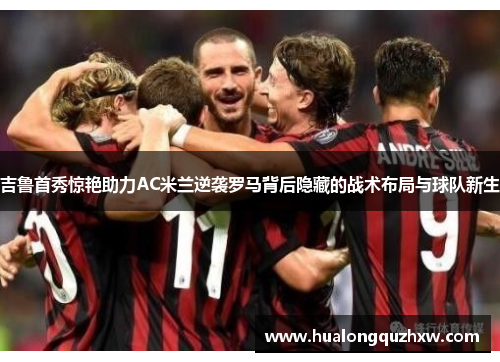 吉鲁首秀惊艳助力AC米兰逆袭罗马背后隐藏的战术布局与球队新生