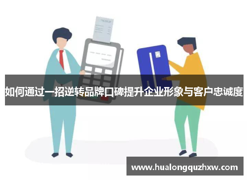 如何通过一招逆转品牌口碑提升企业形象与客户忠诚度 如何通过一招逆转品牌口碑提升企业形象与客户忠诚度