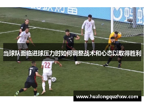 当球队面临进球压力时如何调整战术和心态以取得胜利