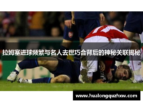 拉姆塞进球频繁与名人去世巧合背后的神秘关联揭秘