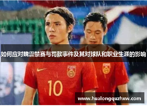 如何应对魏震禁赛与罚款事件及其对球队和职业生涯的影响 如何应对魏震禁赛与罚款事件及其对球队和职业生涯的影响