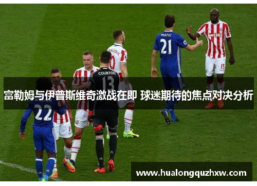 富勒姆与伊普斯维奇激战在即 球迷期待的焦点对决分析 富勒姆与伊普斯维奇激战在即 球迷期待的焦点对决分析