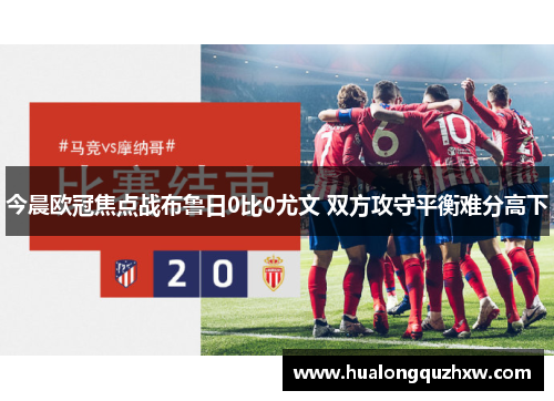 今晨欧冠焦点战布鲁日0比0尤文 双方攻守平衡难分高下 今晨欧冠焦点战布鲁日0比0尤文 双方攻守平衡难分高下
