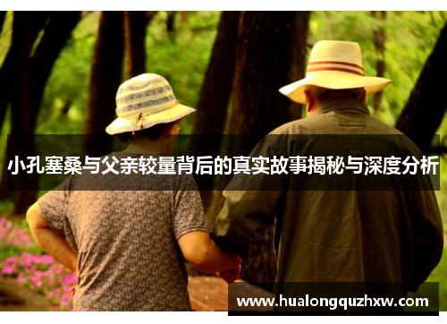 小孔塞桑与父亲较量背后的真实故事揭秘与深度分析