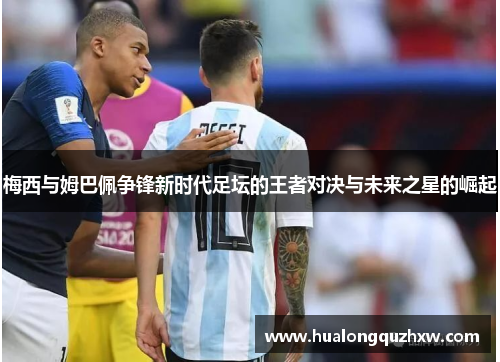 梅西与姆巴佩争锋新时代足坛的王者对决与未来之星的崛起 梅西与姆巴佩争锋新时代足坛的王者对决与未来之星的崛起