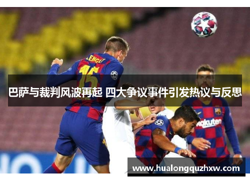 巴萨与裁判风波再起 四大争议事件引发热议与反思 巴萨与裁判风波再起 四大争议事件引发热议与反思