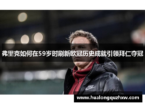 弗里克如何在59岁时刷新欧冠历史成就引领拜仁夺冠 弗里克如何在59岁时刷新欧冠历史成就引领拜仁夺冠
