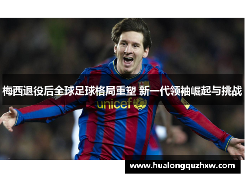 梅西退役后全球足球格局重塑 新一代领袖崛起与挑战 梅西退役后全球足球格局重塑 新一代领袖崛起与挑战