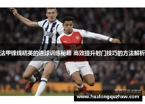 法甲锋线精英的进球训练秘籍 高效提升射门技巧的方法解析 法甲锋线精英的进球训练秘籍 高效提升射门技巧的方法解析