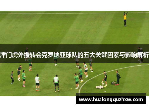 津门虎外援转会克罗地亚球队的五大关键因素与影响解析 津门虎外援转会克罗地亚球队的五大关键因素与影响解析