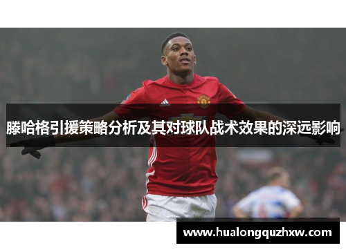 滕哈格引援策略分析及其对球队战术效果的深远影响