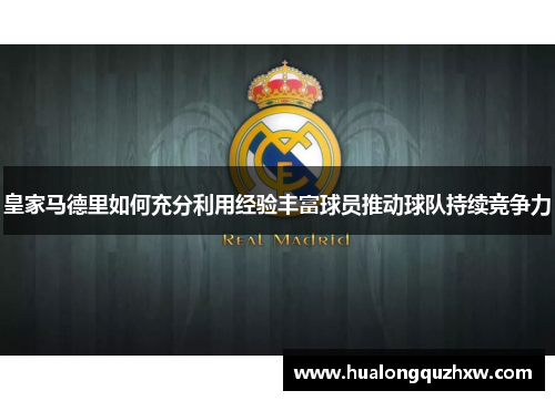 皇家马德里如何充分利用经验丰富球员推动球队持续竞争力 皇家马德里如何充分利用经验丰富球员推动球队持续竞争力
