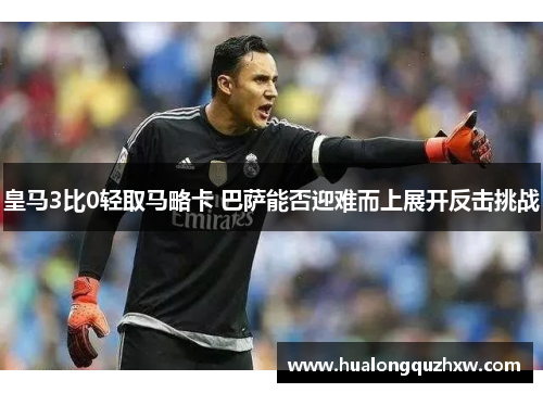 皇马3比0轻取马略卡 巴萨能否迎难而上展开反击挑战