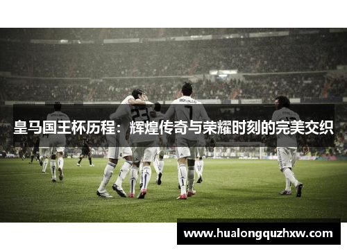 皇马国王杯历程:辉煌传奇与荣耀时刻的完美交织 皇马国王杯历程:辉煌传奇与荣耀时刻的完美交织