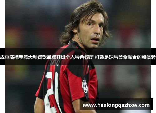 皮尔洛携手意大利餐饮品牌开设个人特色餐厅 打造足球与美食融合的新体验 皮尔洛携手意大利餐饮品牌开设个人特色餐厅 打造足球与美食融合的新体验