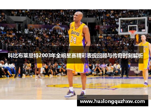 科比布莱恩特2003年全明星赛精彩表现回顾与传奇时刻解析 科比布莱恩特2003年全明星赛精彩表现回顾与传奇时刻解析