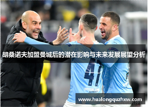 胡桑诺夫加盟曼城后的潜在影响与未来发展展望分析 胡桑诺夫加盟曼城后的潜在影响与未来发展展望分析