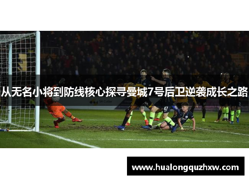 从无名小将到防线核心探寻曼城7号后卫逆袭成长之路 从无名小将到防线核心探寻曼城7号后卫逆袭成长之路