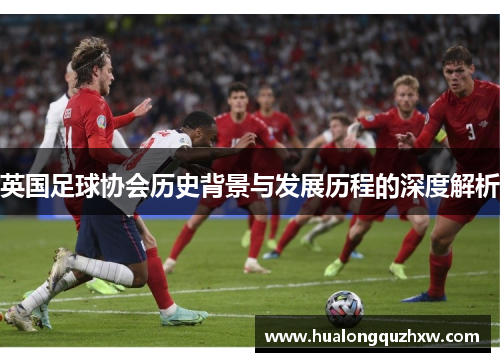 英国足球协会历史背景与发展历程的深度解析