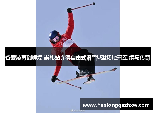 谷爱凌再创辉煌 崇礼站夺得自由式滑雪U型场地冠军 续写传奇 谷爱凌再创辉煌 崇礼站夺得自由式滑雪U型场地冠军 续写传奇
