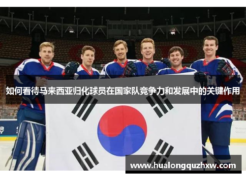 如何看待马来西亚归化球员在国家队竞争力和发展中的关键作用 如何看待马来西亚归化球员在国家队竞争力和发展中的关键作用