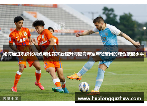 如何通过系统化训练与比赛实践提升海港青年军年轻球员的综合技能水平