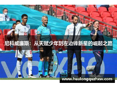 尼科威廉斯:从天赋少年到左边锋新星的崛起之路 尼科威廉斯:从天赋少年到左边锋新星的崛起之路