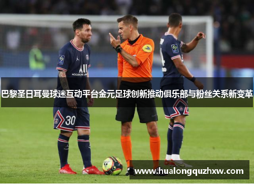 巴黎圣日耳曼球迷互动平台金元足球创新推动俱乐部与粉丝关系新变革