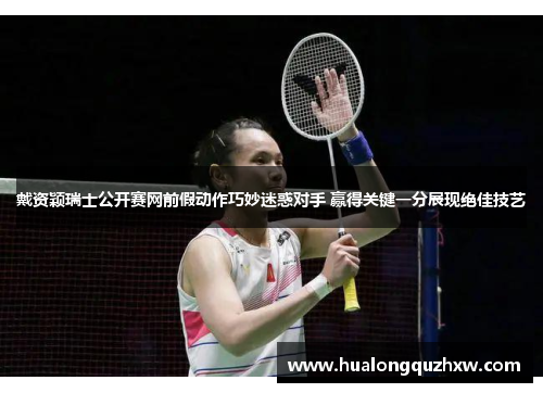 戴资颖瑞士公开赛网前假动作巧妙迷惑对手 赢得关键一分展现绝佳技艺