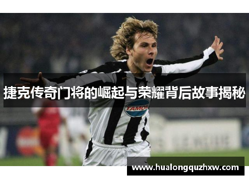 捷克传奇门将的崛起与荣耀背后故事揭秘