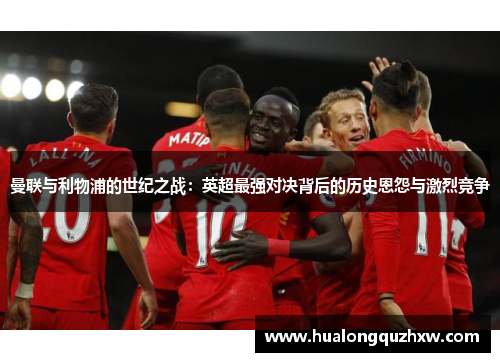 曼联与利物浦的世纪之战：英超最强对决背后的历史恩怨与激烈竞争
